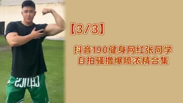 【33】抖音190健身網紅張同學自拍騷擼爆噴濃精合集