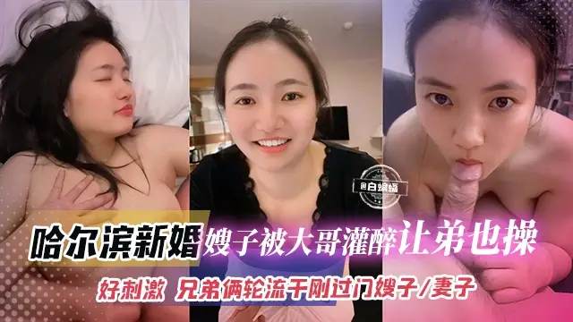 哈爾濱新婚嫂子被大哥灌醉讓弟弟也操，好刺激，兄弟倆輪流幹剛過門的嫂子、妻子