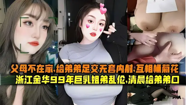 父母不在家，給弟弟足交無套內射，互相桶菊花，浙江金華99年巨乳姐弟亂倫，清晨給弟弟口