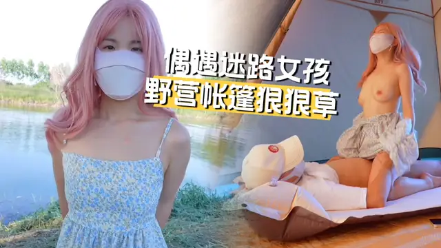 在野外碰到迷路的女孩把她帶到我的野營帳篷裡狠狠的幹了她一頓!-精品力薦