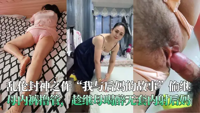 亂倫封神之作“我與後媽的故事”偷繼母內褲擼管，趁繼母喝醉無套內射後媽-精品力薦