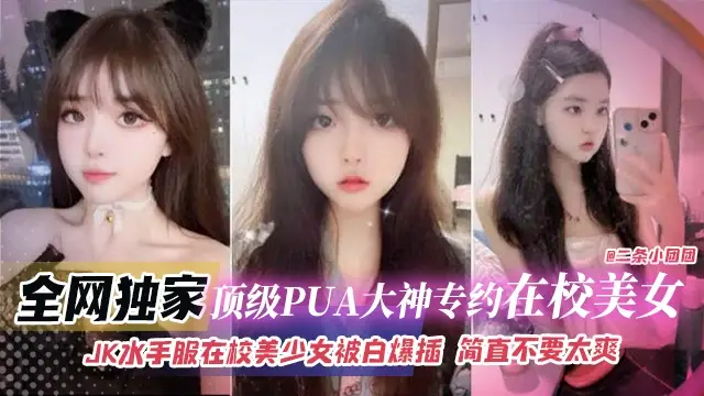 全網獨家-頂級PUA大神專約在校美女JK水手服在校美少女被白嫖抽插簡直不要太爽