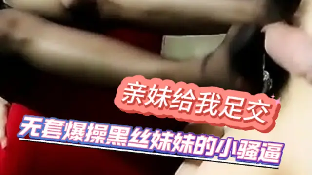 親妹給我足交 無套爆操黑絲妹妹的小騷逼