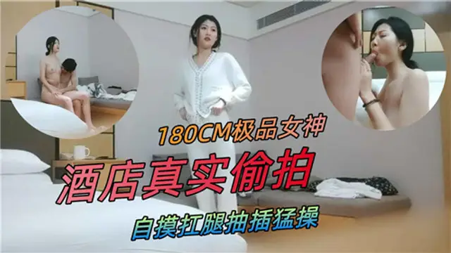 180CM極品女神，酒店真實偷拍，自摸扛腿抽插猛操