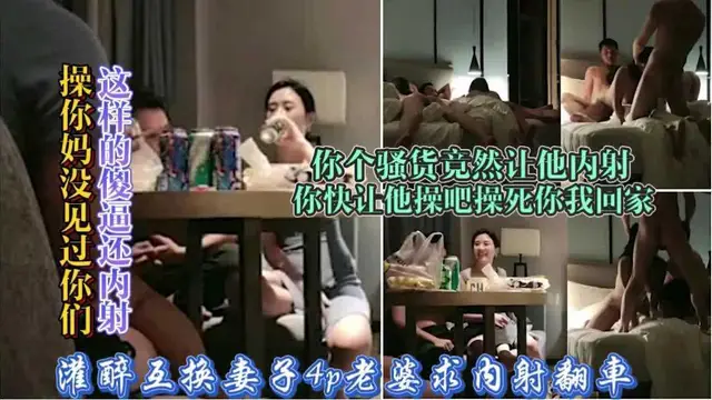 34【灌醉老婆4p換妻翻車】操你媽你要騷死呀求他內射你懷孕怎麼辦：激情換妻遊戲女主太騷求內射男主沒控制住內射翻車惹的老公大怒要回家你們隨便