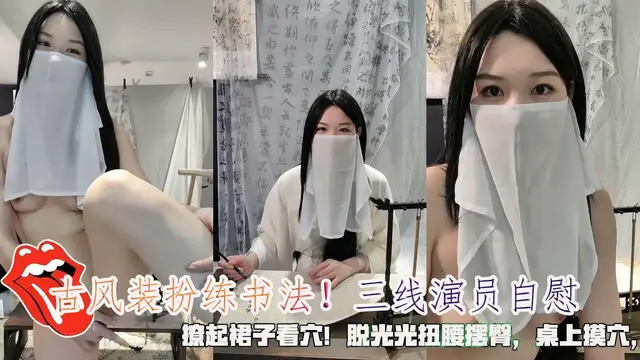 古風裝扮練書法！三線演員自慰，撩起裙子看穴！脫光光扭腰擺臀，桌上摸穴，跳蛋震動棒輪番上