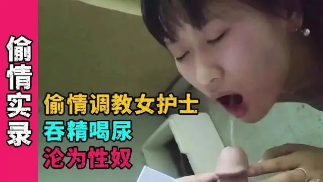 【偷情實錄】偷情調教女護士吞精喝尿淪為性奴