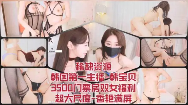 35 稀缺資源-韓國第一主播-韓寶貝-3500門票房雙女福利-超大尺度-香豔滿屏
