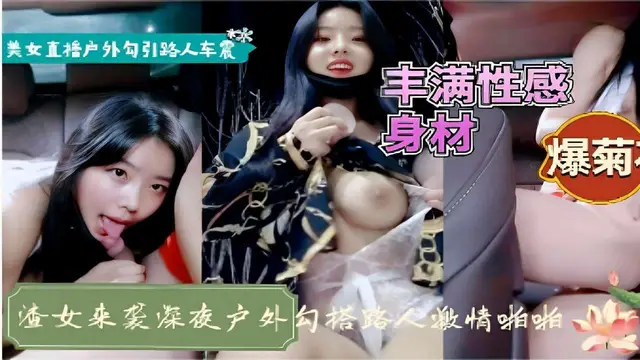 推薦美女直播戶外勾引路人車震豐滿性感身材爆菊渣女來襲深夜戶外勾搭路人激情啪啪